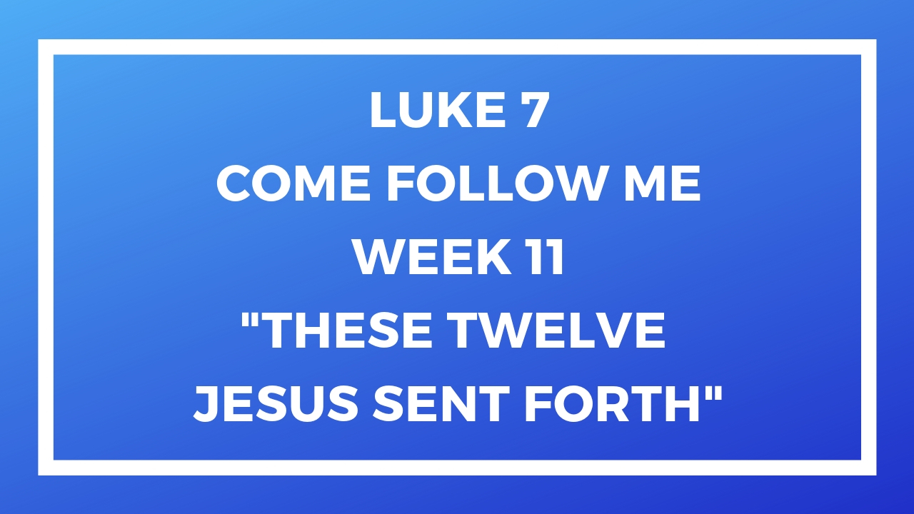 Luke 7- Come Follow Me - Week 11 - These Twelve Jesus Sent Forth