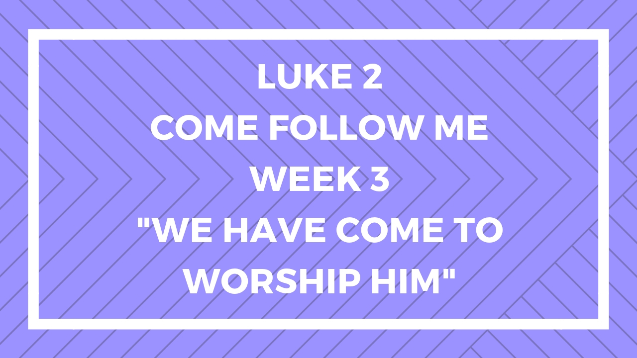 Luke 2 - Come Follow Me - Week 3 - We Have Come to Worship Him