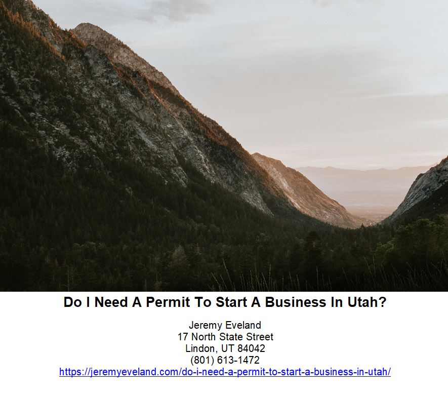 Do I Need A Permit To Start A Business In Utah, Jeremy Eveland, Jeremy Eveland Lawyer, Utah Attorney Jeremy Eveland, Attorney Jeremy Eveland, business, state, license, tax, name, businesses, utah, licenses, insurance, registration, llc, corporations, city, sales, number, services, step, process, service, permits, division, department, requirements, system, dba, online, licensing, employees, employer, unemployment, companies, types, names, llcs, agencies, idea, fee, form, ein, proprietorship, business license, utah department, sole proprietorship, business name, business licenses, commercial code, internal revenue service, small businesses, sole proprietorships, professional licensing, workforce services, utah business, employer identification number, business plan, fictitious business names, utah state tax, sales tax, utah division, registered agent, online registration process, fifteen minutes, business organization, state sales tax, comprehensive state registry, public reference, legal system, file records, utah business license, business idea, business ideas, utah, llc, business license, licenses, tax, ein, licensing, registered agent, sales tax, sole proprietorship, taxes, fee, permits, registration, business entity, employees, regulations, irs, state of utah, entrepreneurs, insurance, start-up, social security number, partner, limited liability company, llcs, venture capitalist, general partner, tax identification number, federal employer identification number, fein, vc, pass-through entity, trade name, s corporation, limited liability partnership, sole proprietorship, llp, social security number, federal tax id, vcs, partnership, payroll withholding